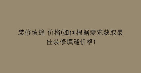 装修填缝 价格(如何根据需求获取最佳装修填缝价格)